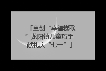 童创“幸福糕歌”龙阳镇儿童巧手献礼庆“七一”