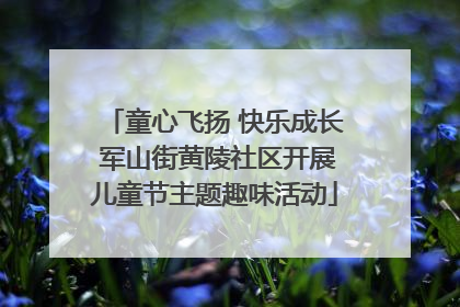 童心飞扬 快乐成长 军山街黄陵社区开展儿童节主题趣味活动