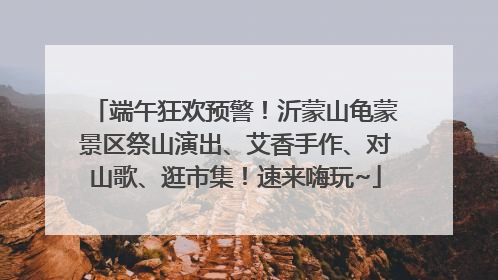 端午狂欢预警！沂蒙山龟蒙景区祭山演出、艾香手作、对山歌、逛市集！速来嗨玩~