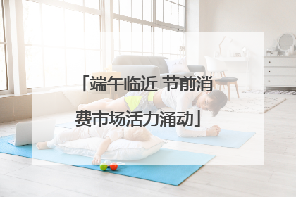 端午临近 节前消费市场活力涌动