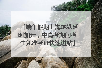 端午假期上海地铁延时加开，中高考期间考生凭准考证快速进站