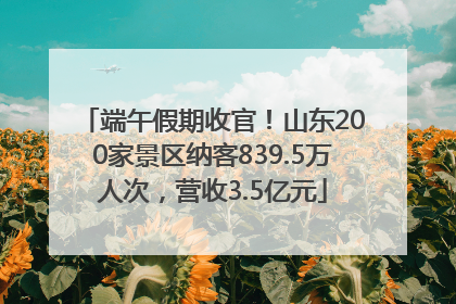 端午假期收官！山东200家景区纳客839.5万人次，营收3.5亿元
