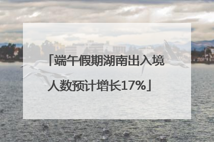 端午假期湖南出入境人数预计增长17%