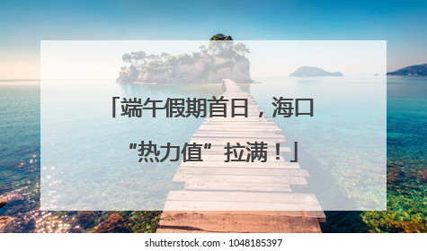 端午假期首日，海口“热力值”拉满！