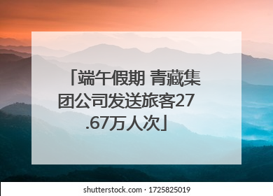 端午假期 青藏集团公司发送旅客27.67万人次