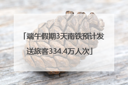 端午假期3天南铁预计发送旅客334.4万人次