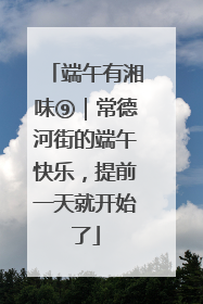 端午有湘味⑨｜常德河街的端午快乐，提前一天就开始了