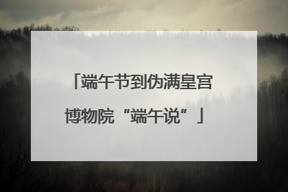 端午节到伪满皇宫博物院“端午说”