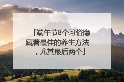 端午节8个习俗隐藏着最佳的养生方法，尤其最后两个