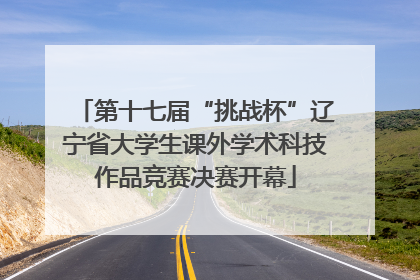 第十七届“挑战杯”辽宁省大学生课外学术科技作品竞赛决赛开幕
