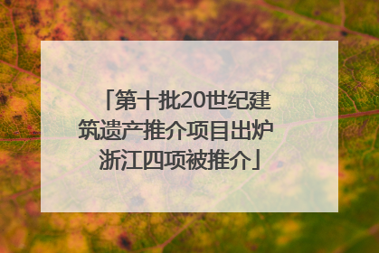 第十批20世纪建筑遗产推介项目出炉 浙江四项被推介