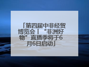 第四届中非经贸博览会丨“非洲好物”直播季将于6月6日启动