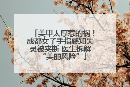 美甲太厚惹的祸！成都女子手指感知失灵被夹断 医生拆解“美丽风险”