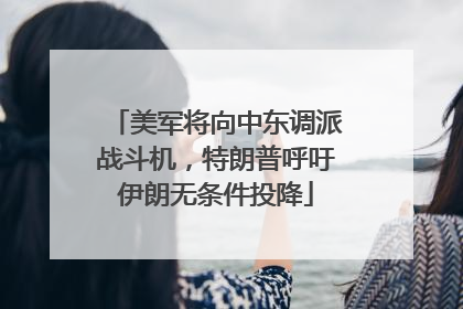 美军将向中东调派战斗机，特朗普呼吁伊朗无条件投降