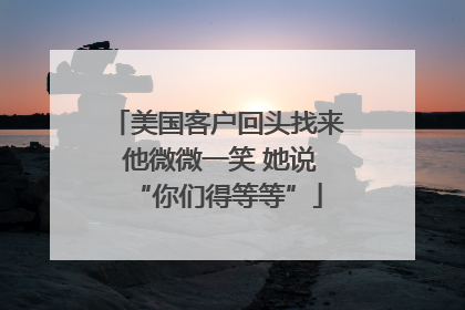 美国客户回头找来 他微微一笑 她说“你们得等等”