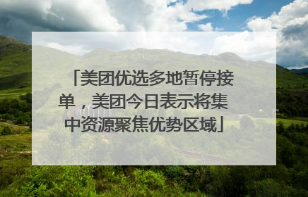 美团优选多地暂停接单，美团今日表示将集中资源聚焦优势区域