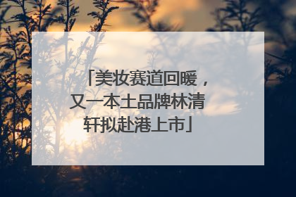 美妆赛道回暖，又一本土品牌林清轩拟赴港上市
