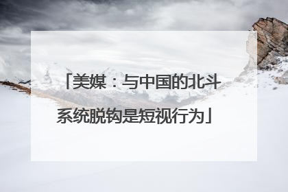 美媒：与中国的北斗系统脱钩是短视行为