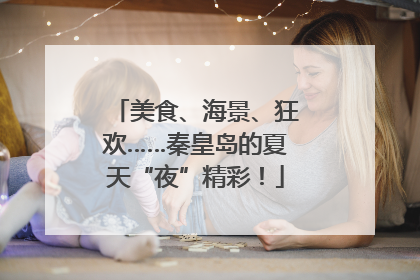 美食、海景、狂欢……秦皇岛的夏天“夜”精彩！
