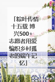 粽叶传情十五载 博兴500+志愿者用爱编织乡村孤老的端午记忆
