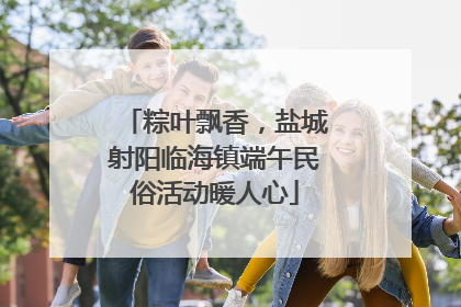 粽叶飘香，盐城射阳临海镇端午民俗活动暖人心