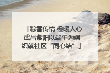 粽香传情 橙暖人心 武昌紫阳以端午为媒织就社区“同心结”