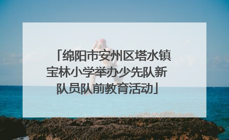 绵阳市安州区塔水镇宝林小学举办少先队新队员队前教育活动