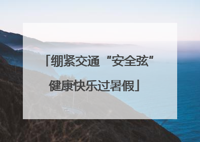 绷紧交通“安全弦” 健康快乐过暑假