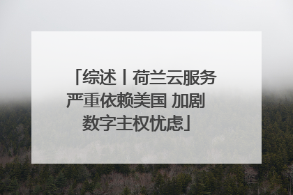 综述丨荷兰云服务严重依赖美国 加剧数字主权忧虑