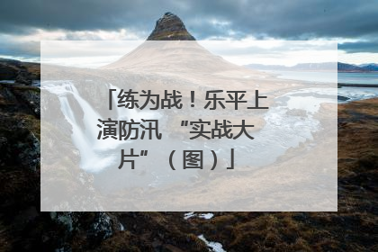 练为战！乐平上演防汛 “实战大片”（图）