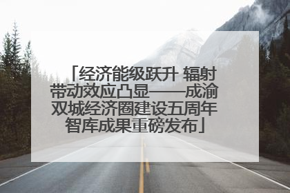 经济能级跃升 辐射带动效应凸显——成渝双城经济圈建设五周年智库成果重磅发布