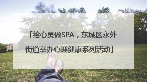 给心灵做SPA，东城区永外街道举办心理健康系列活动