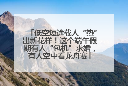 低空短途载人“热”出新花样！这个端午假期有人“包机”求婚，有人空中看龙舟赛