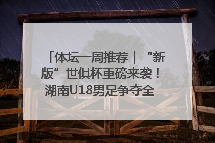 体坛一周推荐｜“新版”世俱杯重磅来袭！湖南U18男足争夺全运资格！郑钦文“草地”很忙……