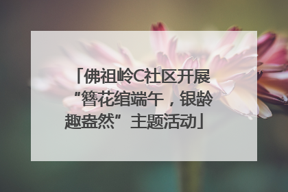 佛祖岭C社区开展“簪花绾端午，银龄趣盎然”主题活动