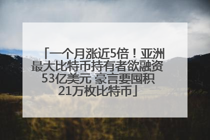 一个月涨近5倍！亚洲最大比特币持有者欲融资53亿美元 豪言要囤积21万枚比特币