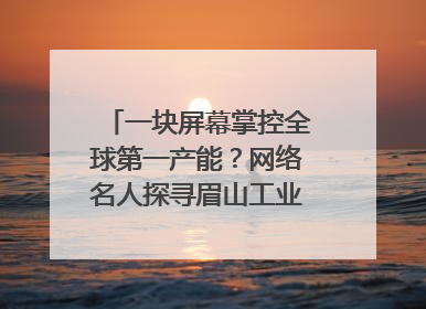 一块屏幕掌控全球第一产能？网络名人探寻眉山工业高质量发展密码｜网络名人四川行