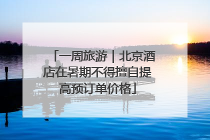 一周旅游｜北京酒店在暑期不得擅自提高预订单价格