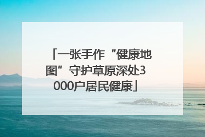 一张手作“健康地图”守护草原深处3000户居民健康