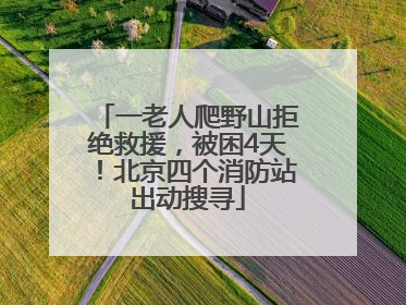 一老人爬野山拒绝救援，被困4天！北京四个消防站出动搜寻