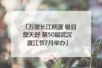 万里长江横渡 极目楚天舒 第50届武汉渡江节7月举办