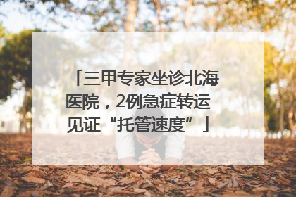 三甲专家坐诊北海医院，2例急症转运见证“托管速度”