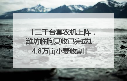 三千台套农机上阵，潍坊临朐夏收已完成14.8万亩小麦收割