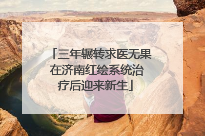 三年辗转求医无果 在济南红绘系统治疗后迎来新生