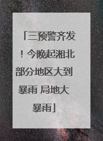 三预警齐发！今晚起湘北部分地区大到暴雨 局地大暴雨