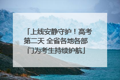 上线安静守护！高考第二天 全省各地各部门为考生持续护航