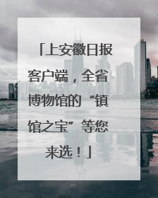 上安徽日报客户端，全省博物馆的“镇馆之宝”等您来选！