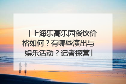 上海乐高乐园餐饮价格如何？有哪些演出与娱乐活动？记者探营