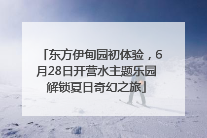东方伊甸园初体验，6月28日开营水主题乐园解锁夏日奇幻之旅