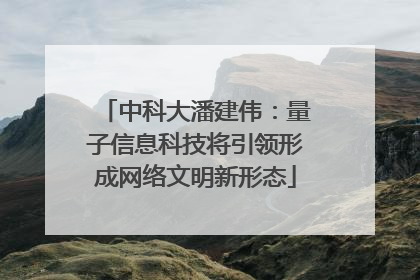 中科大潘建伟：量子信息科技将引领形成网络文明新形态